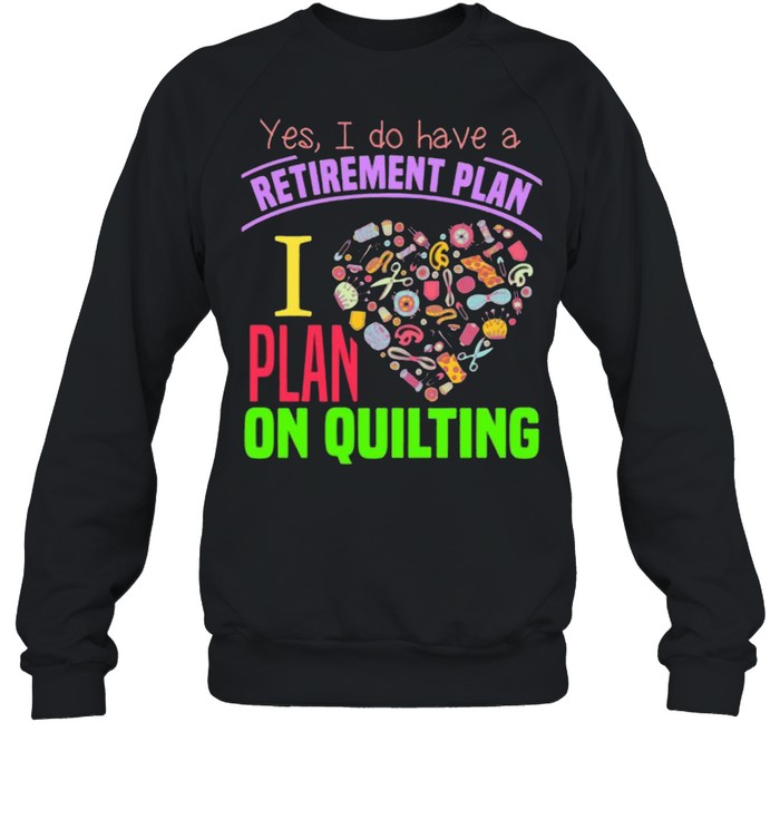 Yes I Do Have A Retirement Plan I Plan On Quilting Shirt Unisex Sweatshirt