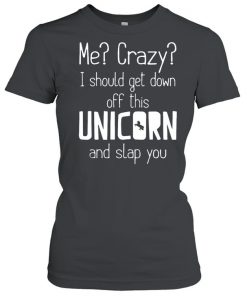 Me crazy I should get down off this unicorn and slap you  Classic Women's T-shirt