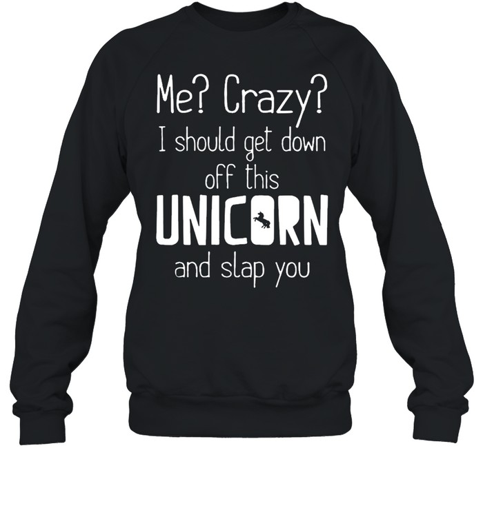 Me crazy I should get down off this unicorn and slap you  Unisex Sweatshirt