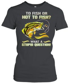 To Fish Or Not To Fish What A Stupid Question Shirt Classic Women's T-shirt