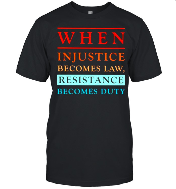 When injustice becomes law Resistance Becomes Duty Shirt