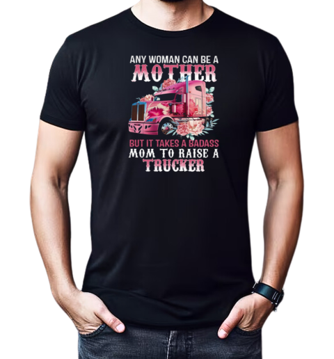 Any Woman Can Be A Mother But It Takes A Badass Mom To Raise A Trucker T-Shirt