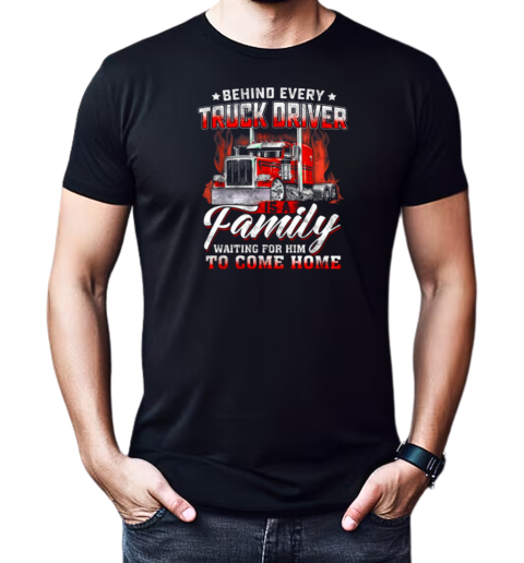 Behind Every Truck Driver Is A Family Waiting For Him To Come Home T-Shirt