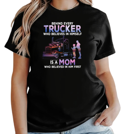 Behind Every Trucker Who Believes In Himself Is A Mom Who Believed In Him First T-Shirt Classic Women's T-shirt