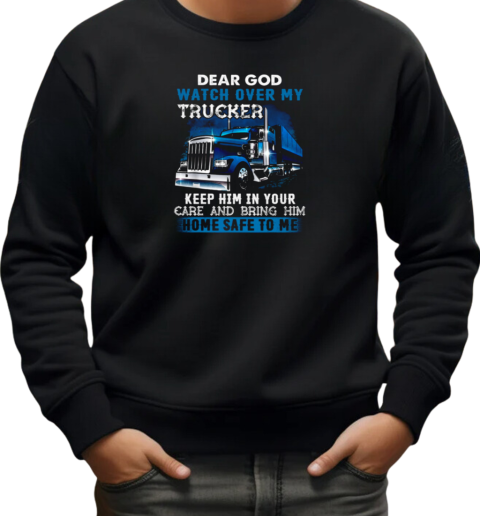 Dear God Watch Over My Trucker Keep Him In Your Care Bring Him Home Safe To Me T-Shirt Unisex Sweatshirt