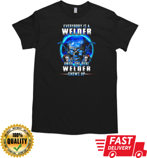 Everybody Is A Welder Until The Real Welder Shows Up T-Shirt