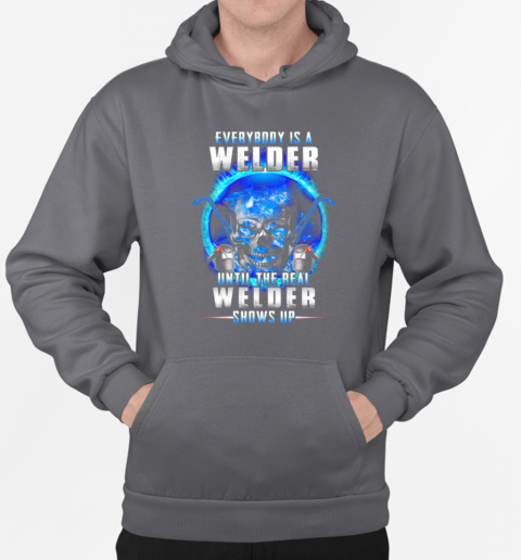 Everybody Is A Welder Until The Real Welder Shows Up T-Shirt Unisex Hoodie