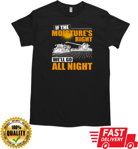 Farmer If The Moisture's Right We'll Go All Night T-Shirt