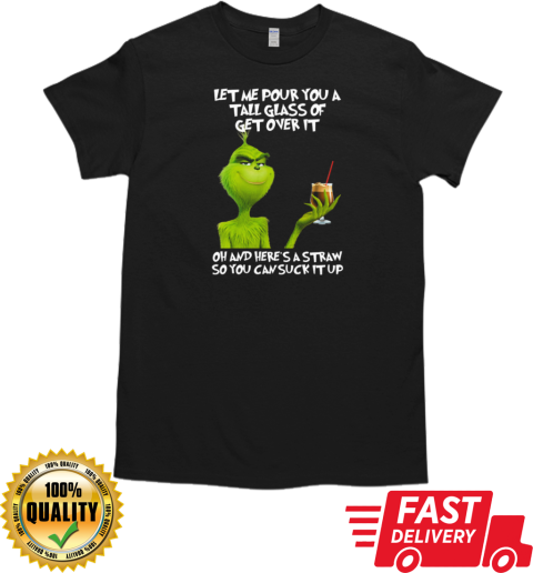 Grinch Let Me Pour You A Tall Glass Of Get Over It Oh And Here's A Straw So You Can Suck It Up T-Shirt