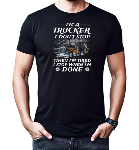 I Am A Trucker I Don't Stop When Im Tired I Stop When I'm Done Trucker T-Shirt