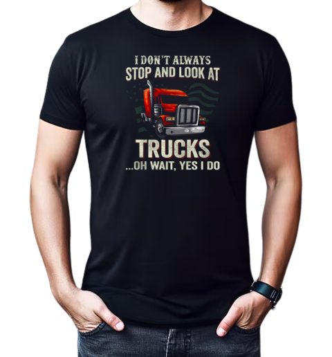 I Don't Always Stop And Look At Trucks Oh Wait Yes I Do Trucker T-Shirt