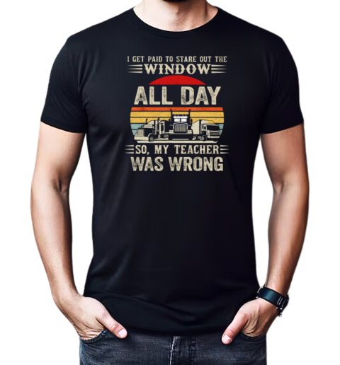 I Get Paid To Stare Out The Window All Day So My Teacher Was Wrong T-Shirt