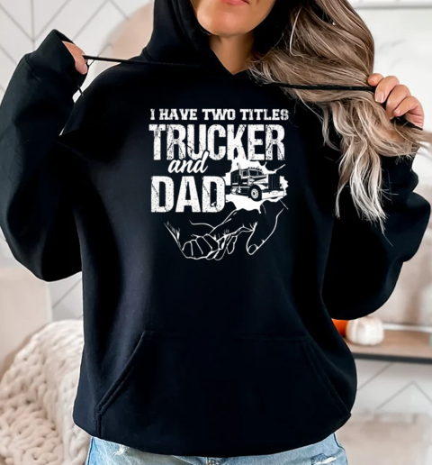 I Have Two Titles Trucker And Dad T-Shirt Unisex Hoodie