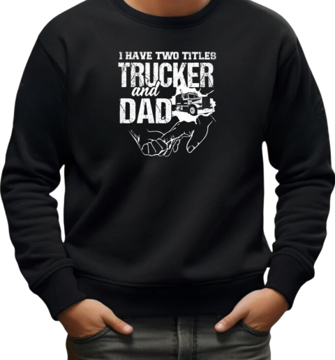 I Have Two Titles Trucker And Dad T-Shirt Unisex Sweatshirt