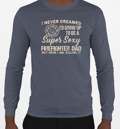 I Never Dreamed I'd Grow Up To Be A Super Sexy Firefighter Dad T-Shirt Long Sleeved T-shirt 