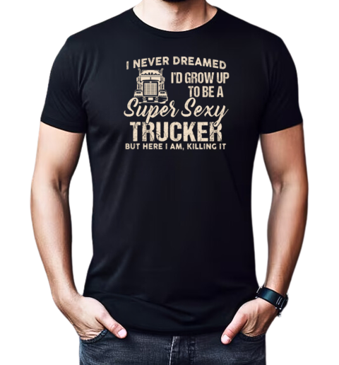 I Never Dreamed I'd Grow Up To Be A Super Sexy Trucker T-Shirt