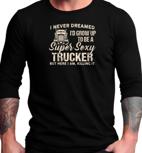 I Never Dreamed I'd Grow Up To Be A Super Sexy Trucker T-Shirt Long Sleeved T-shirt 