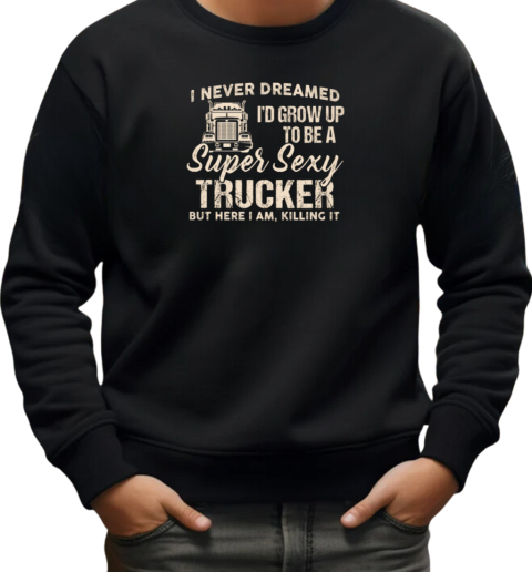 I Never Dreamed I'd Grow Up To Be A Super Sexy Trucker T-Shirt Unisex Sweatshirt