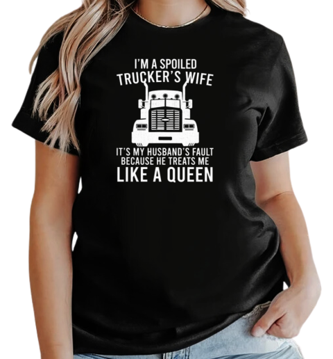 I'm A Spoiled Trucker's Wife Because He Treats Me Like A Queen T-Shirt Classic Women's T-shirt