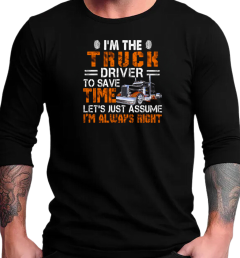 I'm The Truck Driver To Save Time Let's Just Assume I'm Always Right T-Shirt Long Sleeved T-shirt 