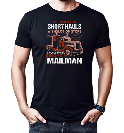 If I Wanted Short Hauls With Lot Of Stops I Would Have Become A Mailman T-Shirt