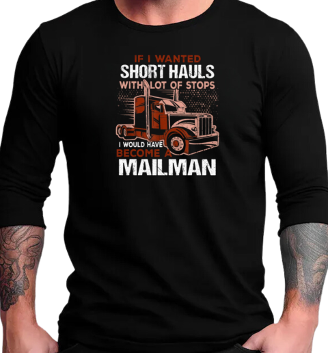 If I Wanted Short Hauls With Lot Of Stops I Would Have Become A Mailman T-Shirt Long Sleeved T-shirt 