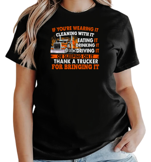 If You're Wearing It Cleaning With It Eating It Drinking It Sleeping On It Thank A Trucker For Bringing It T-Shirt Classic Women's T-shirt