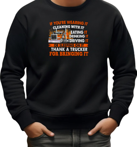 If You're Wearing It Cleaning With It Eating It Drinking It Sleeping On It Thank A Trucker For Bringing It T-Shirt Unisex Sweatshirt