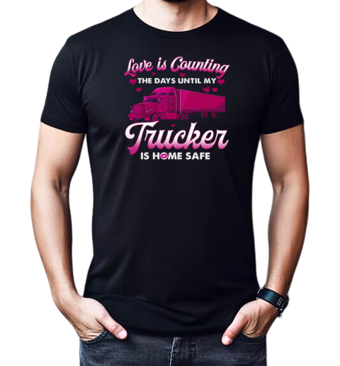 Love Is Counting The Days Until My Trucker Is Home Safe T-Shirt