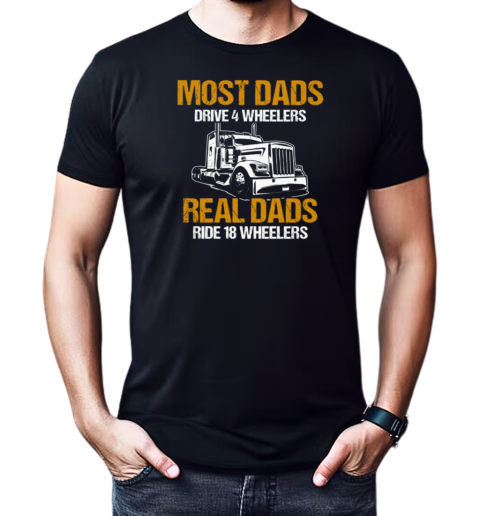 Most Dads Drive 4 Wheelers Real Dads Ride 18 Wheelers Trucker T-Shirt