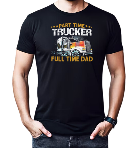 Part Time Trucker Full Time Dad Trucker T-Shirt