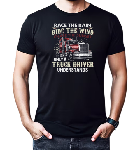 Race The Rain Ride The Wind Chase The Sunset Only A Truck Driver Understands T-Shirt