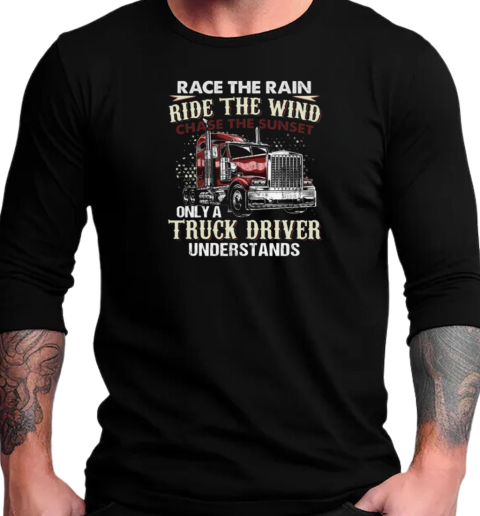 Race The Rain Ride The Wind Chase The Sunset Only A Truck Driver Understands T-Shirt Long Sleeved T-shirt 