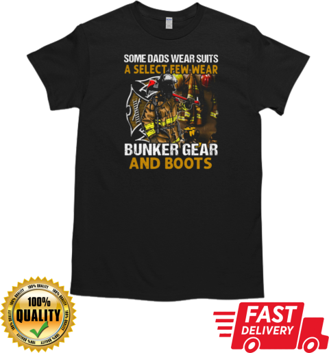 Some Dads Wear Suits A Select Few Wear Bunker Gear And Boots Firefighter T-Shirt