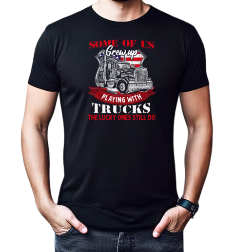 Some Of Us Grew Up Playing With Trucks The Lucky Ones Still Do T-Shirt