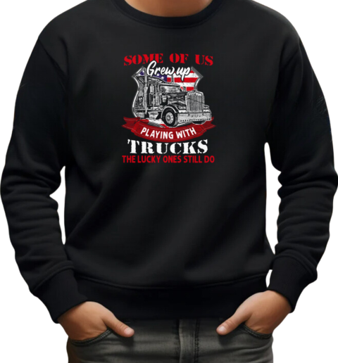 Some Of Us Grew Up Playing With Trucks The Lucky Ones Still Do T-Shirt Unisex Sweatshirt