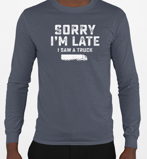 Sorry I'm Late I Saw A Truck T-Shirt Long Sleeved T-shirt 