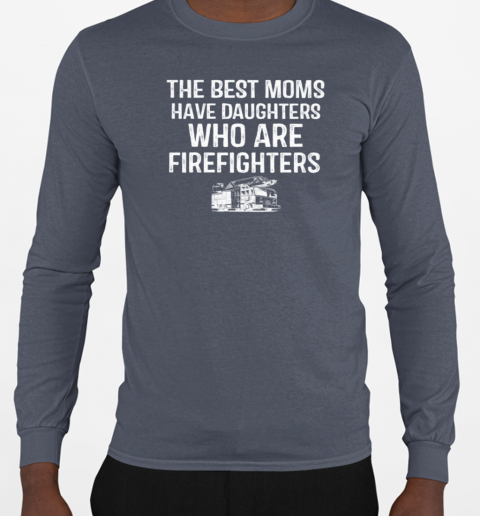 The Best Moms Have Daughters Who Are Firefighters T-Shirt Long Sleeved T-shirt 