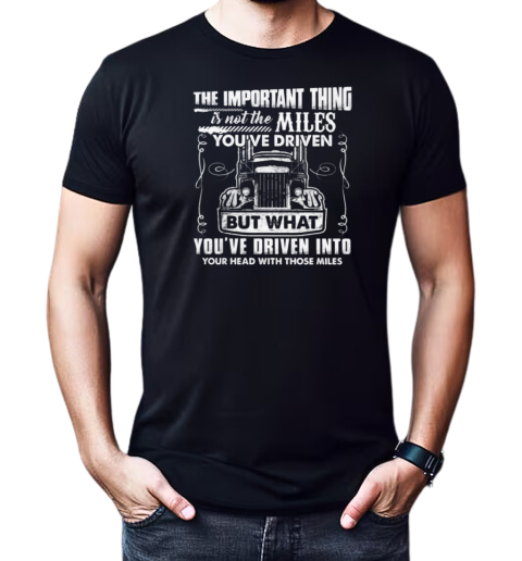 The Important Thing Is Not The Miles You've Driven But What You've Driven Into Your Head With Those Miles T-Shirt