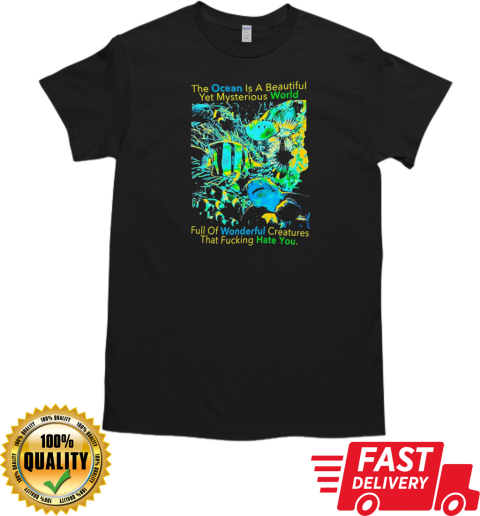 The Ocean is a beautiful yet mysterious world full of wonderful creatures that fucking hate you T-Shirt