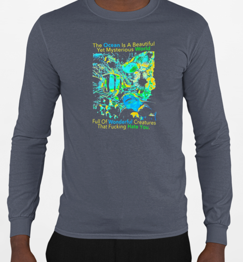 The Ocean is a beautiful yet mysterious world full of wonderful creatures that fucking hate you T-Shirt Long Sleeved T-shirt 