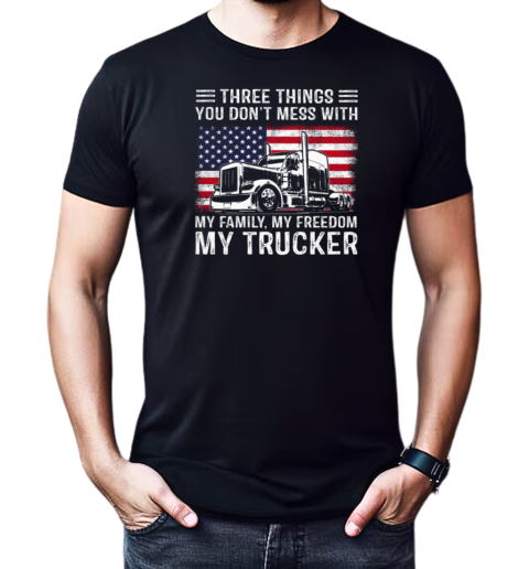 Three Things You Don't Mess With My Family My Freedom My Trucker T-Shirt