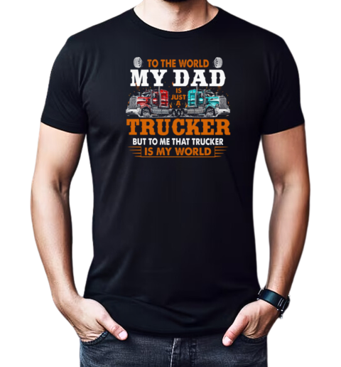 To The World My Dad Is Just A Trucker But To Me That Trucker Is My World Trucker T-Shirt