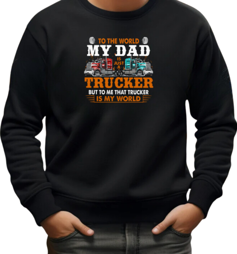 To The World My Dad Is Just A Trucker But To Me That Trucker Is My World Trucker T-Shirt Unisex Sweatshirt