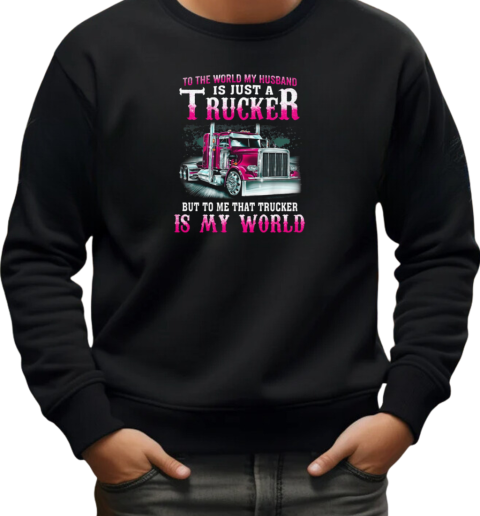 To The World My Husband Is Just A Trucker But To Me That Trucker Is My World T-Shirt Unisex Sweatshirt