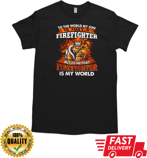 To The World My Son Is Just A Firefighter But To Me That Firefighter Is My World T-Shirt