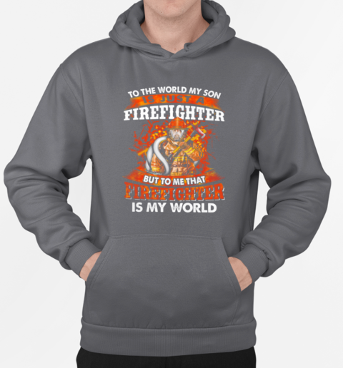 To The World My Son Is Just A Firefighter But To Me That Firefighter Is My World T-Shirt Unisex Hoodie