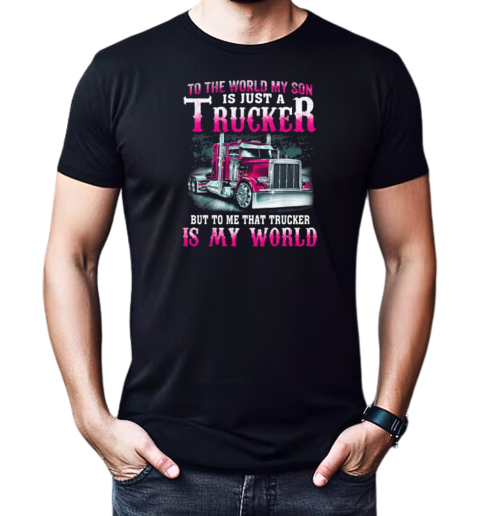 To The World My Son Is Just A Trucker But To Me That Trucker Is My World T-Shirt