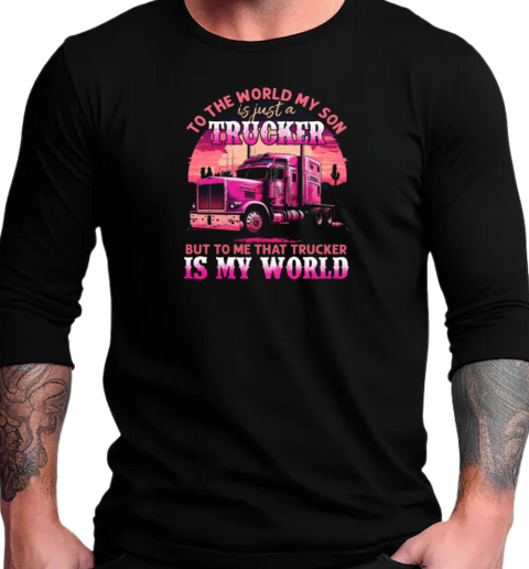 To The World My Son Is Just A Trucker To Me That Trucker Is My World T-Shirt Long Sleeved T-shirt 