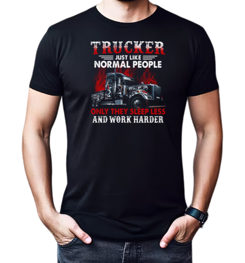 Trucker Just Like Normal People Only They Sleep Less And Work Harder T-Shirt